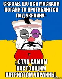 сказав, шо вси маскали погани та прогибаются под украину - - став самим настоящим патриотом украины.