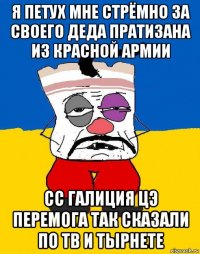 я петух мне стрёмно за своего деда пратизана из красной армии сс галиция цэ перемога так сказали по тв и тырнете