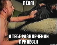 лёня! я тебе развлечений принёс)))