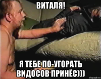 виталя! я тебе по-угорать видосов принёс)))