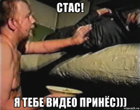 стас! я тебе видео принёс)))