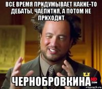 все время придумывает какие-то дебаты, чаепития, а потом не приходит чернобровкина