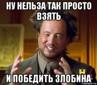 ну нельза так просто взять и победить злобина