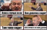 Алиса лучше всех Вон девочка сидит Там тоже сидит АЛИСА ЛУЧШЕ!!! А НЕ ВАШИ ДЕВОЧКИ