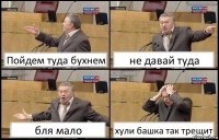 Пойдем туда бухнем не давай туда бля мало хули башка так трещит