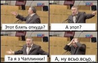 Этот блять откуда? А этот? Та я з Чаплинки! А, ну всьо.всьо.