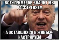 всех геймеров значит мы расстреляем а оставшихся в живых - кастрируем