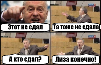 Этот не сдал Та тоже не сдала А кто сдал? Лиза конечно!