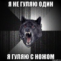 я не гуляю один я гуляю с ножом