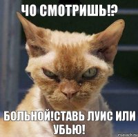 Чо смотришь!? Больной!ставь луис или убью!