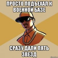 просто подъехал к военной базе сразу дали пять звезд