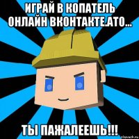 играй в копатель онлайн вконтакте.ато... ты пажалеешь!!!