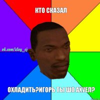 Кто сказал Охладить?Игорь ты шо ахуел?