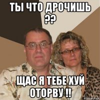 ты что дрочишь ?? щас я тебе хуй оторву !!