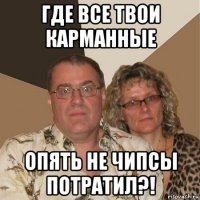 где все твои карманные опять не чипсы потратил?!