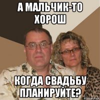 а мальчик-то хорош когда свадьбу планируйте?