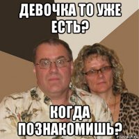 девочка то уже есть? когда познакомишь?