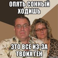 опять сонный ходишь это все из-за твоих ген