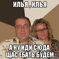 илья , илья а ну иди сюда щас ебать будем