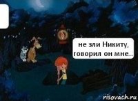 не зли Никиту, говорил он мне...