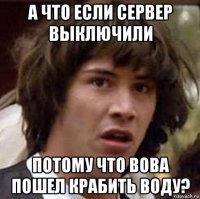 а что если сервер выключили потому что вова пошел крабить воду?