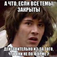 а что, если все темы закрыты действительно из-за того, что они не по форме ?