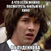 а что если можно посмотреть фильм не в кино а у пуденкова