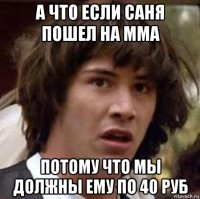 а что если саня пошел на мма потому что мы должны ему по 40 руб