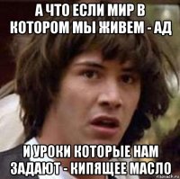 а что если мир в котором мы живем - ад и уроки которые нам задают - кипящее масло