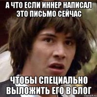 а что если иннер написал это письмо сейчас чтобы специально выложить его в блог