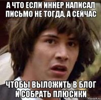 а что если иннер написал письмо не тогда, а сейчас чтобы выложить в блог и собрать плюсики