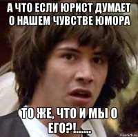 а что если юрист думает о нашем чувстве юмора то же, что и мы о его?!......