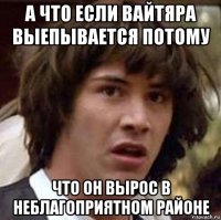 а что если вайтяра выепывается потому что он вырос в неблагоприятном районе