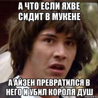 а что если яхве сидит в мукене а айзен превратился в него и убил короля душ