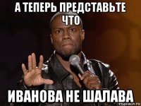 а теперь представьте что иванова не шалава