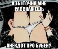 а ты точно мне расскажешь анекдот про бубен?