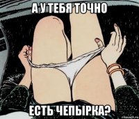 а у тебя точно есть чепырка?