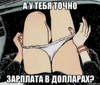 а у тебя точно зарплата в долларах?