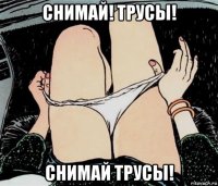 снимай! трусы! снимай трусы!