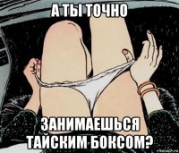 а ты точно занимаешься тайским боксом?