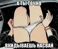 а ты точно вкидываешь насвай