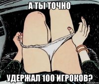 а ты точно удержал 100 игроков?