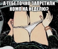 а тебе точно запретили комп на неделю? 