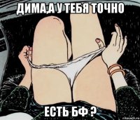 дима,а у тебя точно есть бф ?