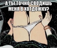 а ты точно сводишь меня в хотдожку? 