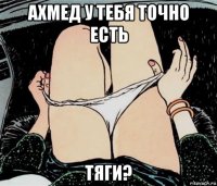 ахмед у тебя точно есть тяги?