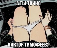 а ты точно виктор тимофеев?