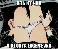 а ты точно viktorya evgen'evna