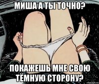 миша а ты точно? покажешь мне свою тёмную сторону?