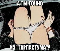 а ты точно из "гарпастума"?